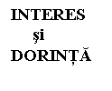 Text Box: INTERES     
     si
DORINTA
