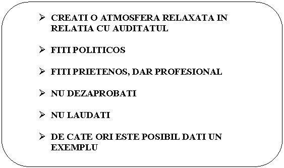 Rounded Rectangle:  CREATI O ATMOSFERA RELAXATA IN RELATIA CU AUDITATUL

 FITI POLITICOS

 FITI PRIETENOS, DAR PROFESIONAL

 NU DEZAPROBATI

 NU LAUDATI

 DE CATE ORI ESTE POSIBIL DATI UN EXEMPLU

