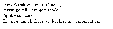 Text Box: New Window fereastra noua;
Arrange All  aranjare totala;
Split  scindare;
Lista cu numele ferestrei deschise la un moment dat.
