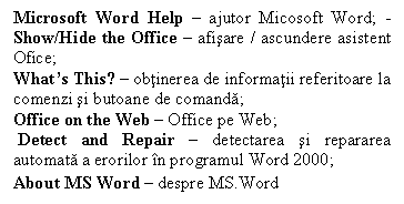 Text Box: Microsoft Word Help  ajutor Micosoft Word; -Show/Hide the Office  afisare / ascundere asistent Ofice;
Whats This?  obtinerea de informatii referitoare la comenzi si butoane de comanda;
Office on the Web  Office pe Web;
 Detect and Repair  detectarea si repararea automata a erorilor n programul Word 2000;
About MS Word  despre MS.Word
