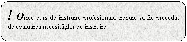 Rounded Rectangle: ! Orice curs de instruire profesionala trebuie sa fie precedat de evaluarea necesitatilor de instruire.

