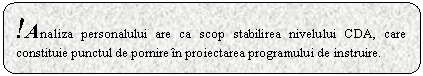 Rounded Rectangle: !Analiza personalului are ca scop stabilirea nivelului CDA, care constituie punctul de pornire in proiectarea programului de instruire.

