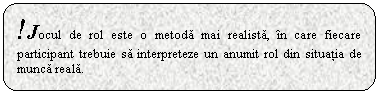 Rounded Rectangle: !Jocul de rol este o metoda mai realista, in care fiecare participant trebuie sa interpreteze un anumit rol din situatia de munca reala.

