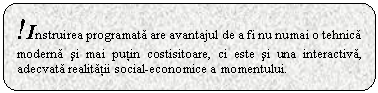 Rounded Rectangle: !Instruirea programata are avantajul de a fi nu numai o tehnica moderna si mai putin costisitoare, ci este si una interactiva, adecvata realitatii social-economice a momentului.

