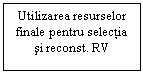 Text Box: Utilizarea resurselor finale pentru selectia si reconst. RV