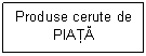 Text Box: Produse cerute de PIATA