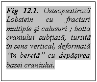 Text Box: Fig 12.1. Osteopsatiroza Lobstein cu fracturi multiple si calusuri ; bolta craniului subtiata, turtita in sens vertical, deformata 